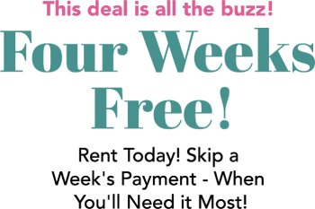 The deal is all the buzz! Four Weeks Free! Rent Today! Skip a Week's Payment - When You'll Need it Most!