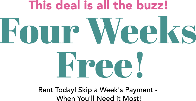 The deal is all the buzz! Four Weeks Free! Rent Today! Skip a Week's Payment - When You'll Need it Most!