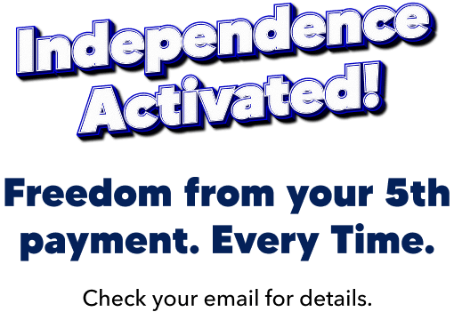 Independence Activated! Freedom from your 5th payment. Every time. Check your email for details.